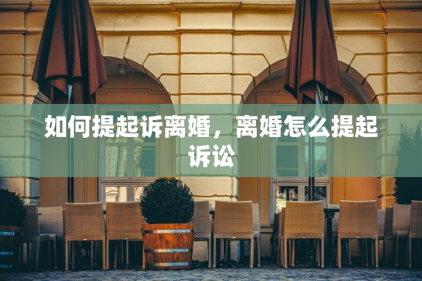 如何提起诉离婚，离婚怎么提起诉讼