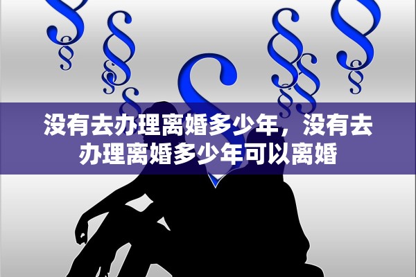 没有去办理离婚多少年，没有去办理离婚多少年可以离婚