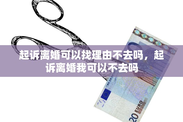 起诉离婚可以找理由不去吗，起诉离婚我可以不去吗