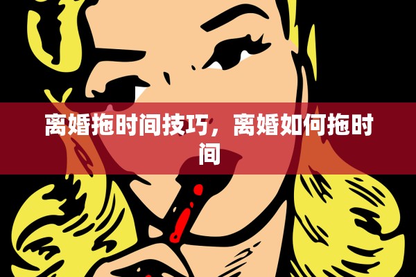 离婚拖时间技巧，离婚如何拖时间