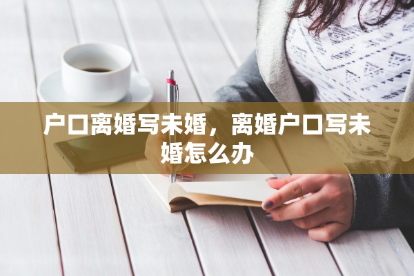 户口离婚写未婚，离婚户口写未婚怎么办