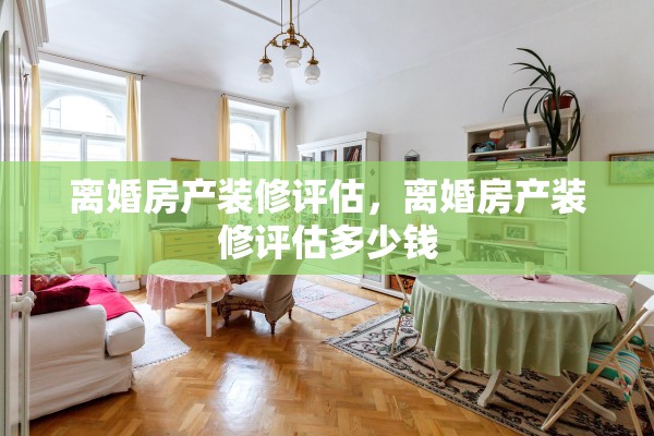 离婚房产装修评估，离婚房产装修评估多少钱