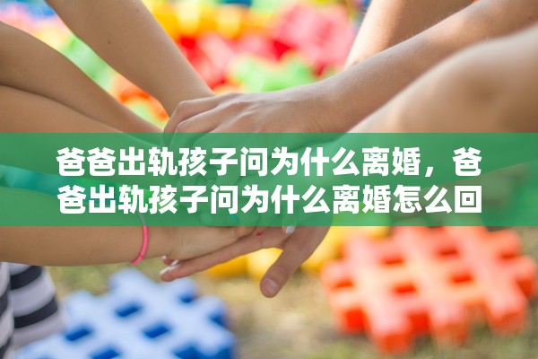 爸爸出轨孩子问为什么离婚，爸爸出轨孩子问为什么离婚怎么回答