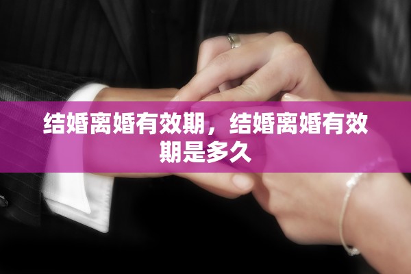 结婚离婚有效期，结婚离婚有效期是多久