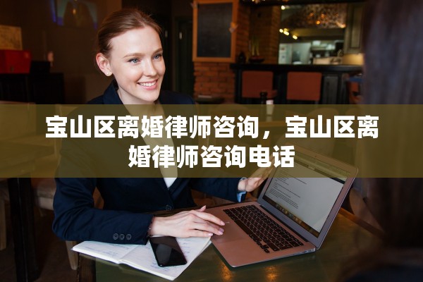 宝山区离婚律师咨询，宝山区离婚律师咨询电话