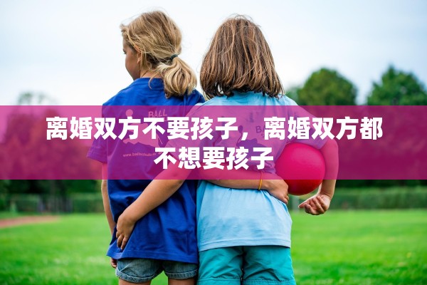 离婚双方不要孩子，离婚双方都不想要孩子