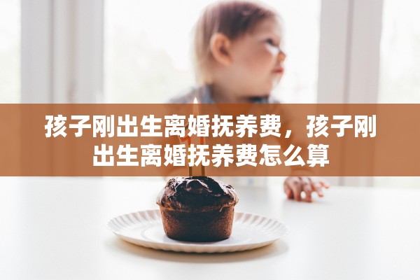 孩子刚出生离婚抚养费，孩子刚出生离婚抚养费怎么算