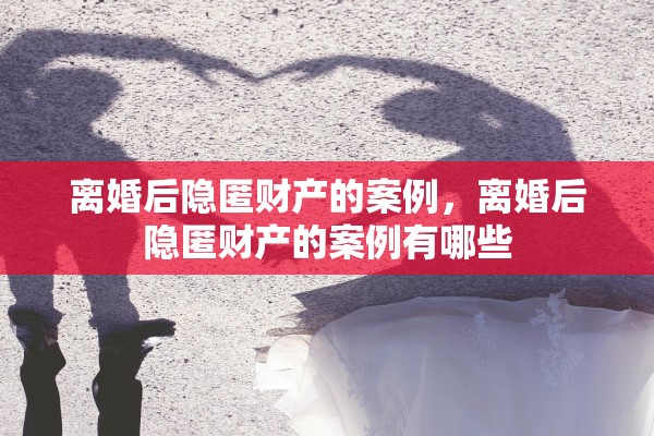 离婚后隐匿财产的案例，离婚后隐匿财产的案例有哪些