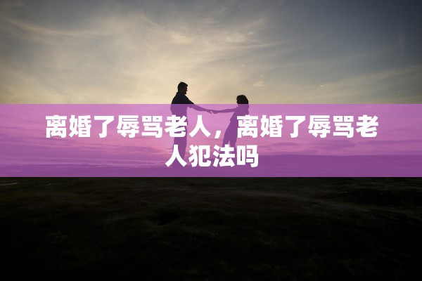 离婚了辱骂老人，离婚了辱骂老人犯法吗