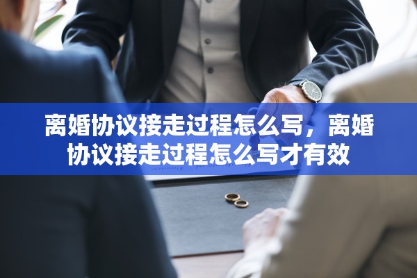离婚协议接走过程怎么写，离婚协议接走过程怎么写才有效