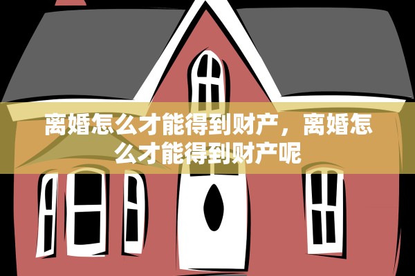 离婚怎么才能得到财产，离婚怎么才能得到财产呢