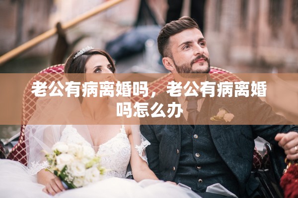 老公有病离婚吗，老公有病离婚吗怎么办