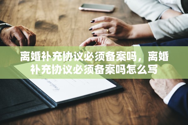 离婚补充协议必须备案吗，离婚补充协议必须备案吗怎么写