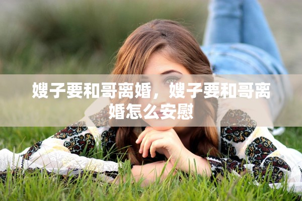 嫂子要和哥离婚，嫂子要和哥离婚怎么安慰