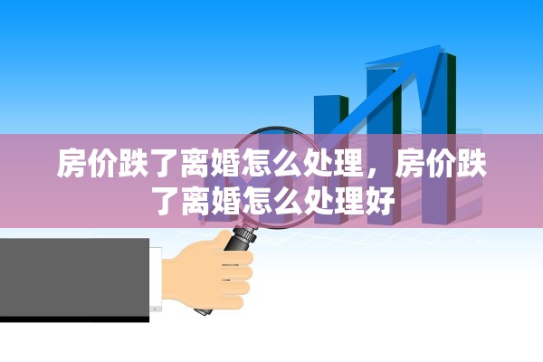 房价跌了离婚怎么处理，房价跌了离婚怎么处理好