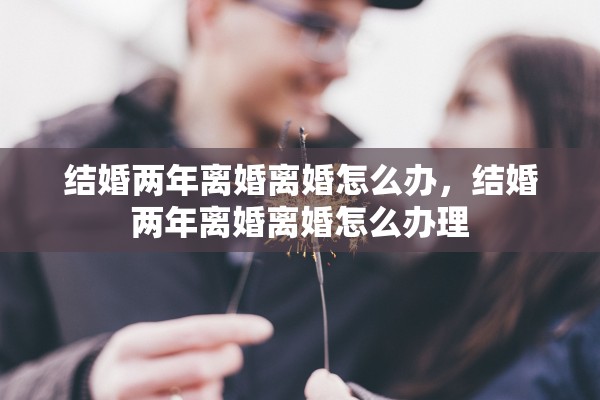 结婚两年离婚离婚怎么办，结婚两年离婚离婚怎么办理