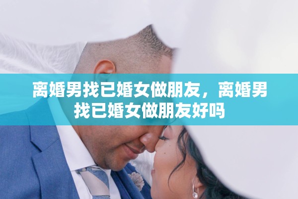 离婚男找已婚女做朋友，离婚男找已婚女做朋友好吗
