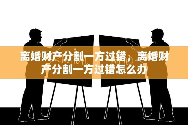 离婚财产分割一方过错，离婚财产分割一方过错怎么办
