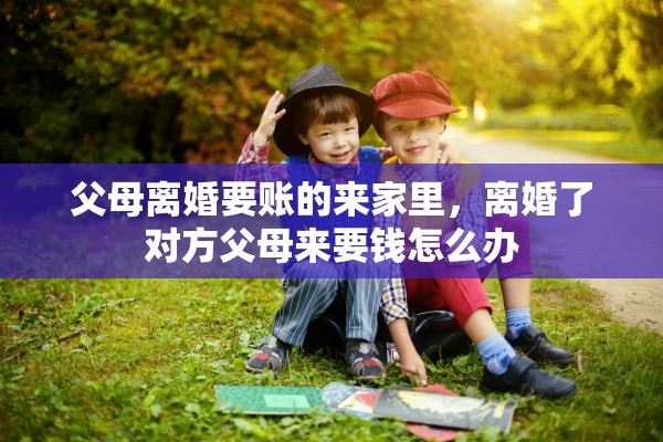 父母离婚要账的来家里，离婚了对方父母来要钱怎么办