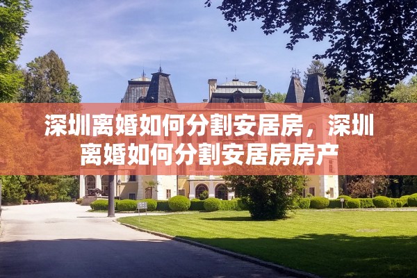 深圳离婚如何分割安居房，深圳离婚如何分割安居房房产