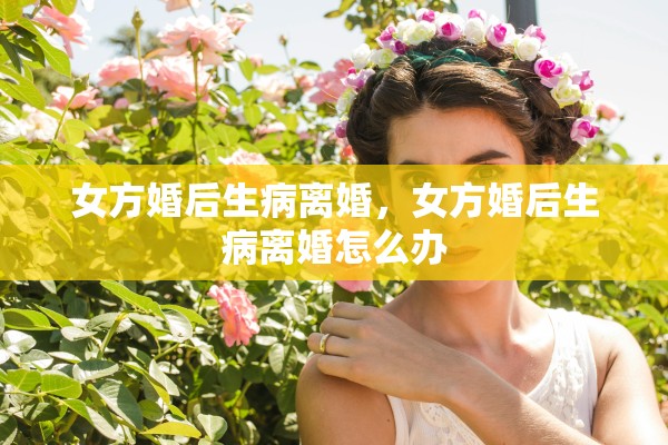 女方婚后生病离婚，女方婚后生病离婚怎么办