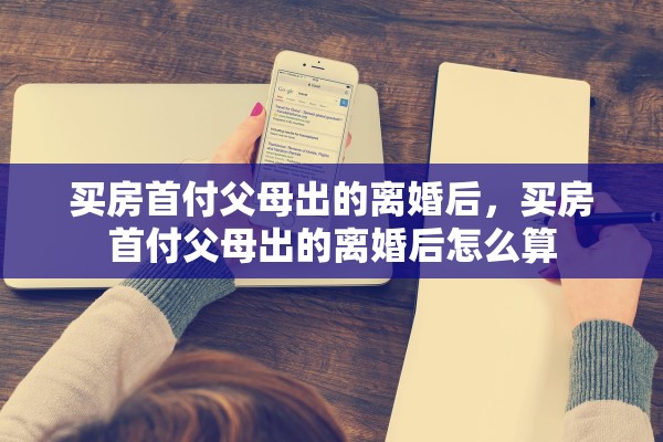 买房首付父母出的离婚后，买房首付父母出的离婚后怎么算