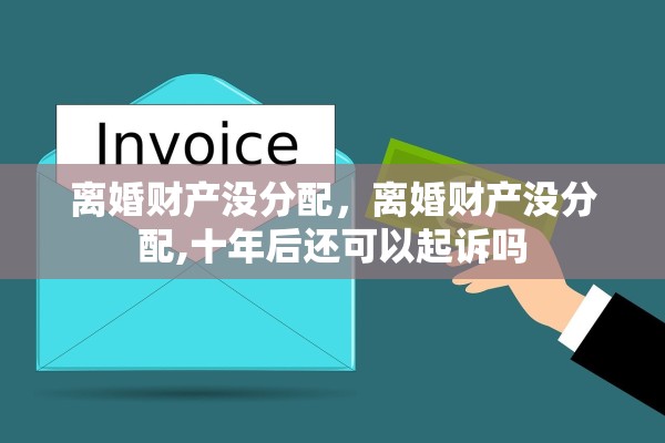 离婚财产没分配，离婚财产没分配,十年后还可以起诉吗