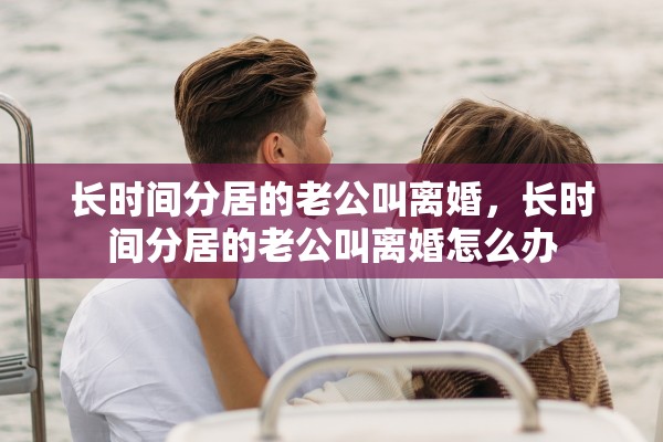 长时间分居的老公叫离婚，长时间分居的老公叫离婚怎么办