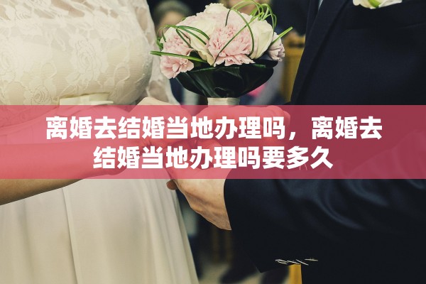 离婚去结婚当地办理吗，离婚去结婚当地办理吗要多久