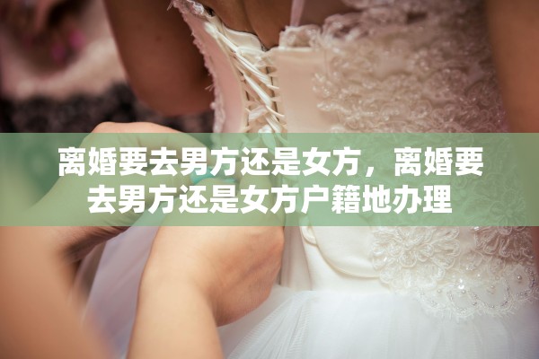 离婚要去男方还是女方，离婚要去男方还是女方户籍地办理