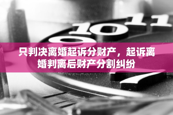 只判决离婚起诉分财产，起诉离婚判离后财产分割纠纷