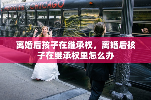 离婚后孩子在继承权，离婚后孩子在继承权里怎么办