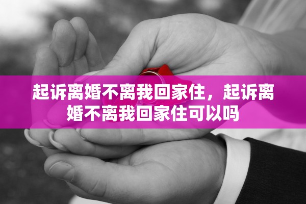 起诉离婚不离我回家住，起诉离婚不离我回家住可以吗
