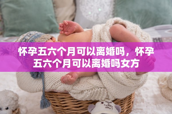 怀孕五六个月可以离婚吗，怀孕五六个月可以离婚吗女方