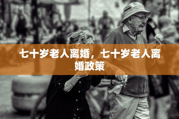 七十岁老人离婚，七十岁老人离婚政策