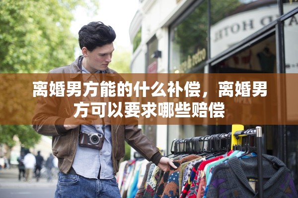 离婚男方能的什么补偿，离婚男方可以要求哪些赔偿