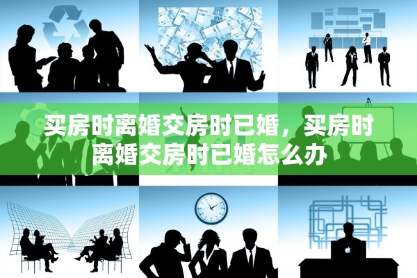 买房时离婚交房时已婚，买房时离婚交房时已婚怎么办