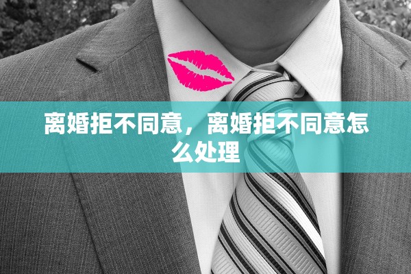 离婚拒不同意，离婚拒不同意怎么处理