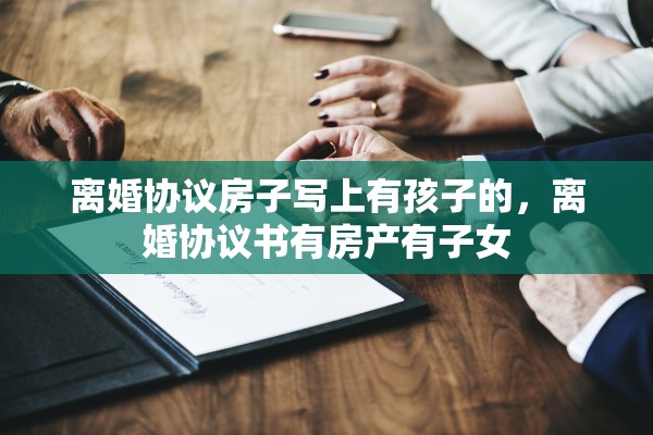 离婚协议房子写上有孩子的，离婚协议书有房产有子女