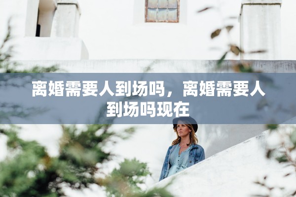 离婚需要人到场吗，离婚需要人到场吗现在