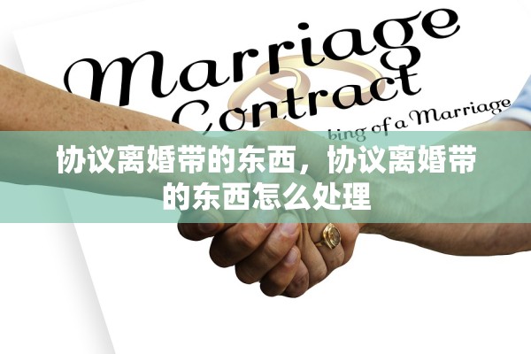 协议离婚带的东西，协议离婚带的东西怎么处理