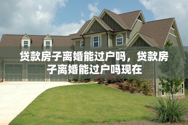 贷款房子离婚能过户吗，贷款房子离婚能过户吗现在