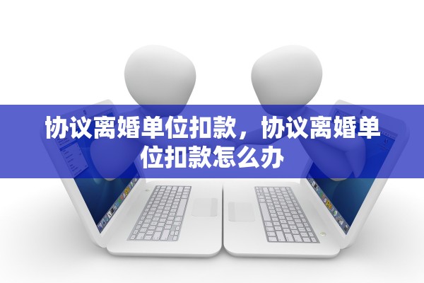 协议离婚单位扣款，协议离婚单位扣款怎么办