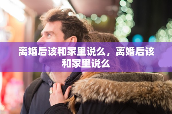 离婚后该和家里说么，离婚后该和家里说么