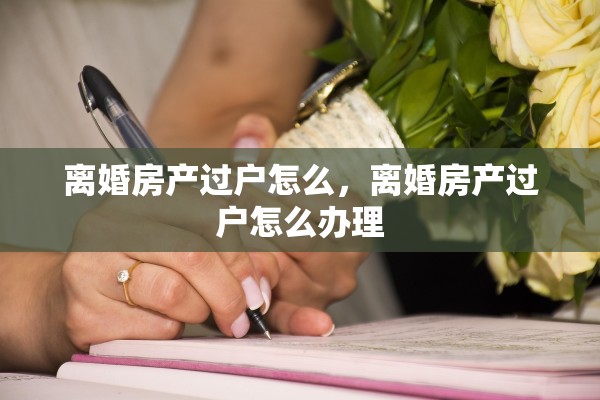 离婚房产过户怎么，离婚房产过户怎么办理