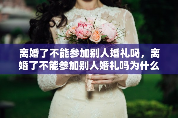 离婚了不能参加别人婚礼吗，离婚了不能参加别人婚礼吗为什么