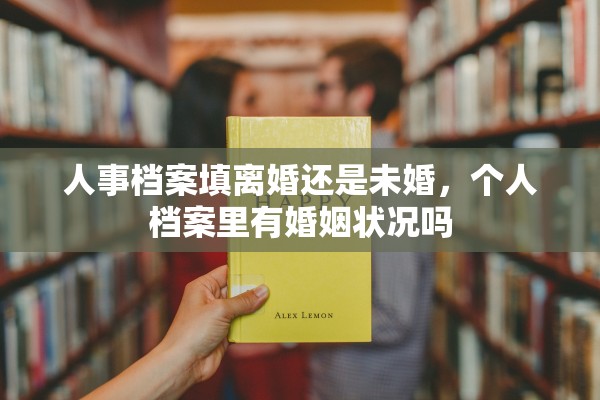 人事档案填离婚还是未婚，个人档案里有婚姻状况吗
