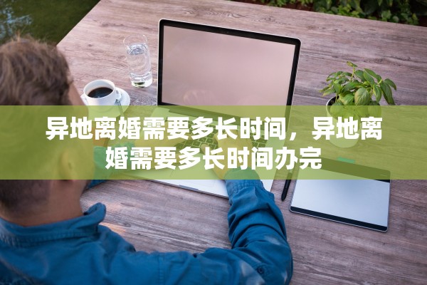 异地离婚需要多长时间，异地离婚需要多长时间办完