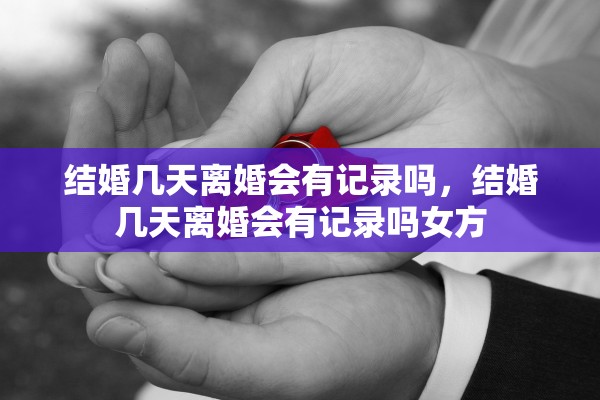 结婚几天离婚会有记录吗，结婚几天离婚会有记录吗女方
