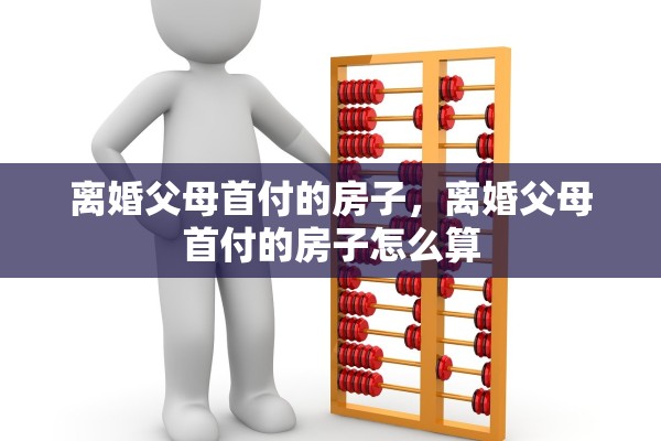 离婚父母首付的房子，离婚父母首付的房子怎么算